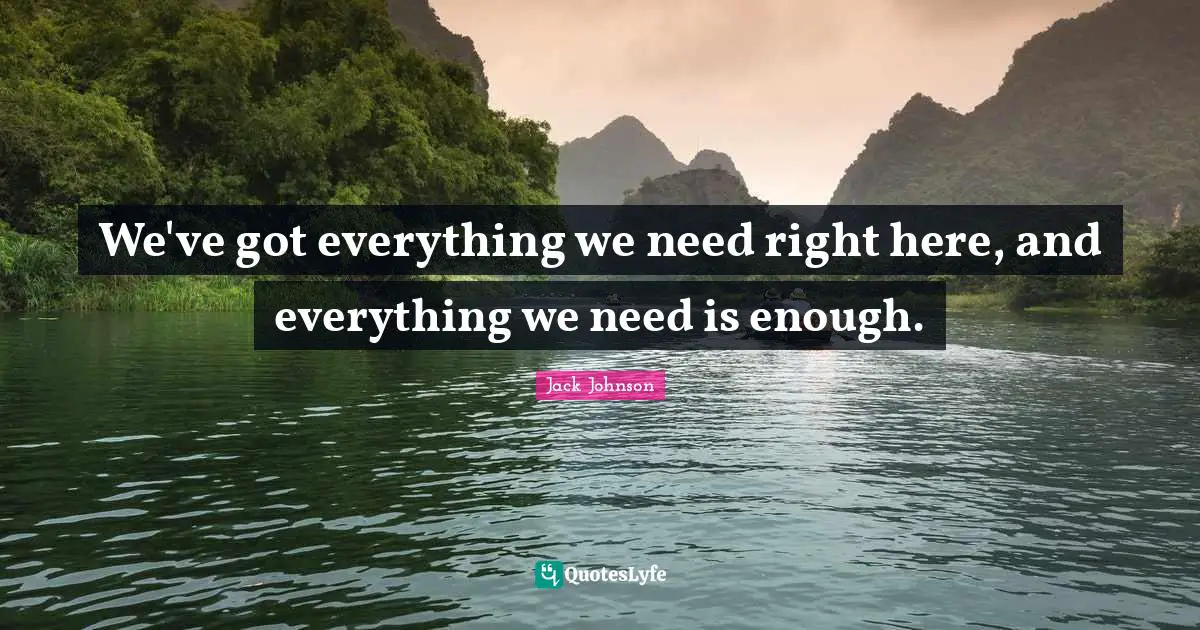 Jack Johnson Quotes: We've got everything we need right here, and everything we need is enough.