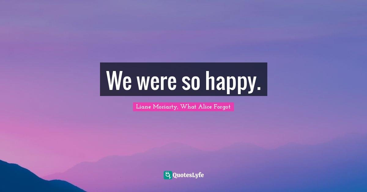 Liane Moriarty, What Alice Forgot Quotes: We were so happy.