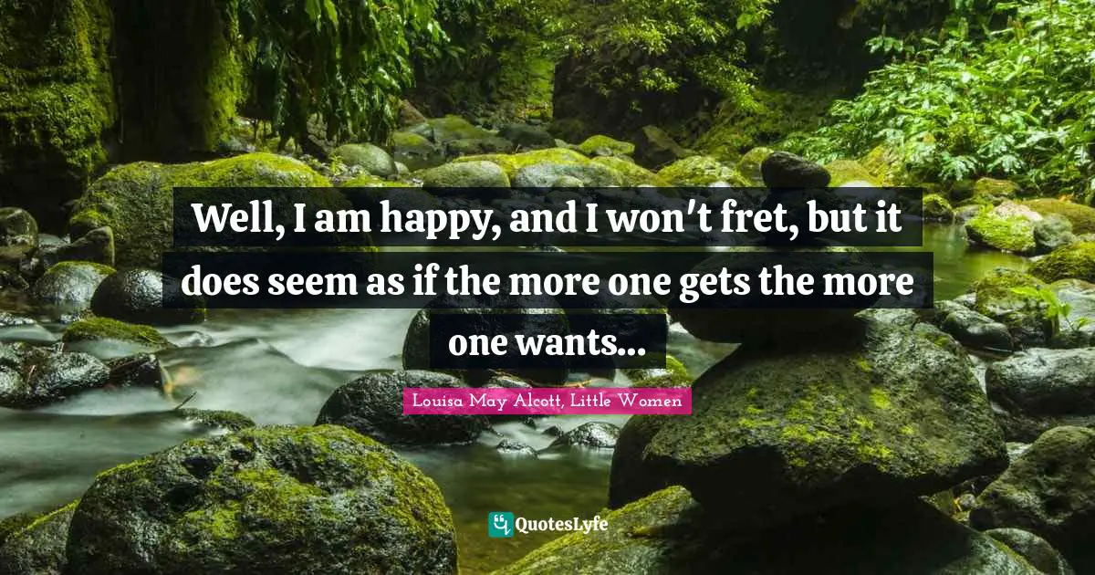 Louisa May Alcott, Little Women Quotes: Well, I am happy, and I won't fret, but it does seem as if the more one gets the more one wants…