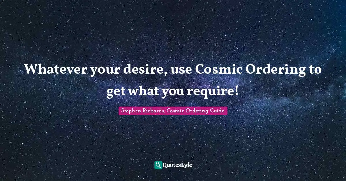 Stephen Richards, Cosmic Ordering Guide Quotes: "Whatever your desire, use Cosmic Ordering to get what you require!"