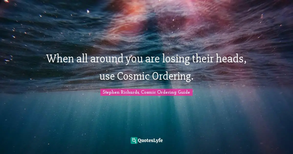 Stephen Richards, Cosmic Ordering Guide Quotes: When all around you are losing their heads, use Cosmic Ordering.