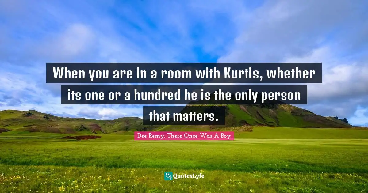When you are in a room with Kurtis, whether its one or a hundred he is the only person that matters.