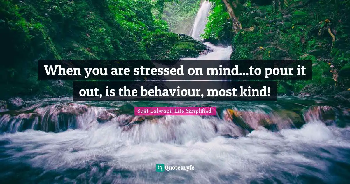 When you are stressed on mind...to pour it out, is the behaviour, most kind!