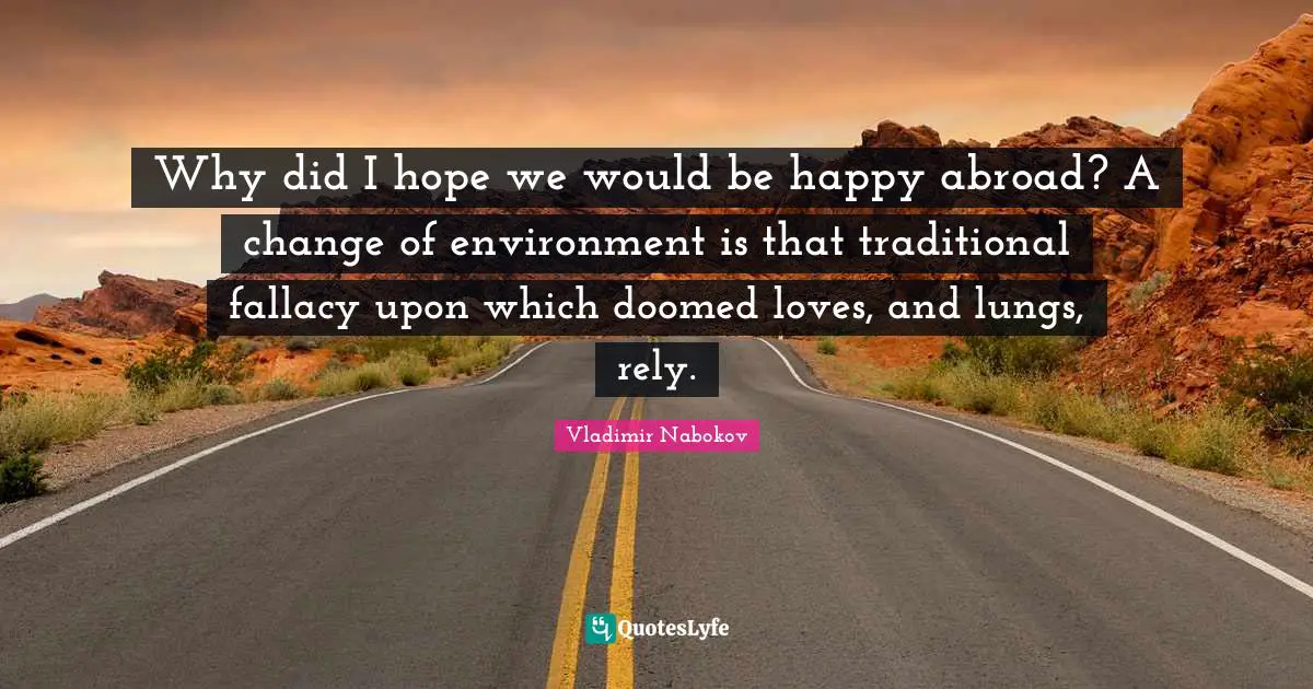 Why did I hope we would be happy abroad? A change of environment is that traditional fallacy upon which doomed loves, and lungs, rely.