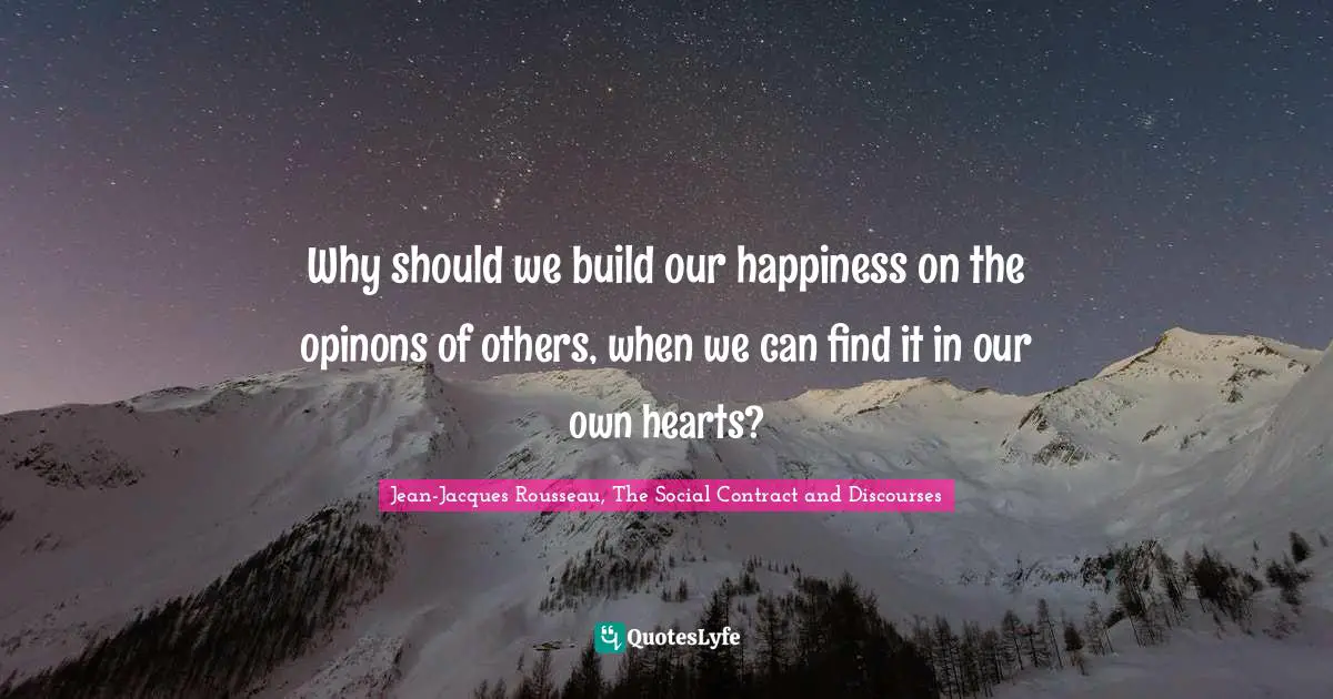 Jean-Jacques Rousseau, The Social Contract and Discourses Quotes: Why should we build our happiness on the opinons of others, when we can find it in our own hearts?