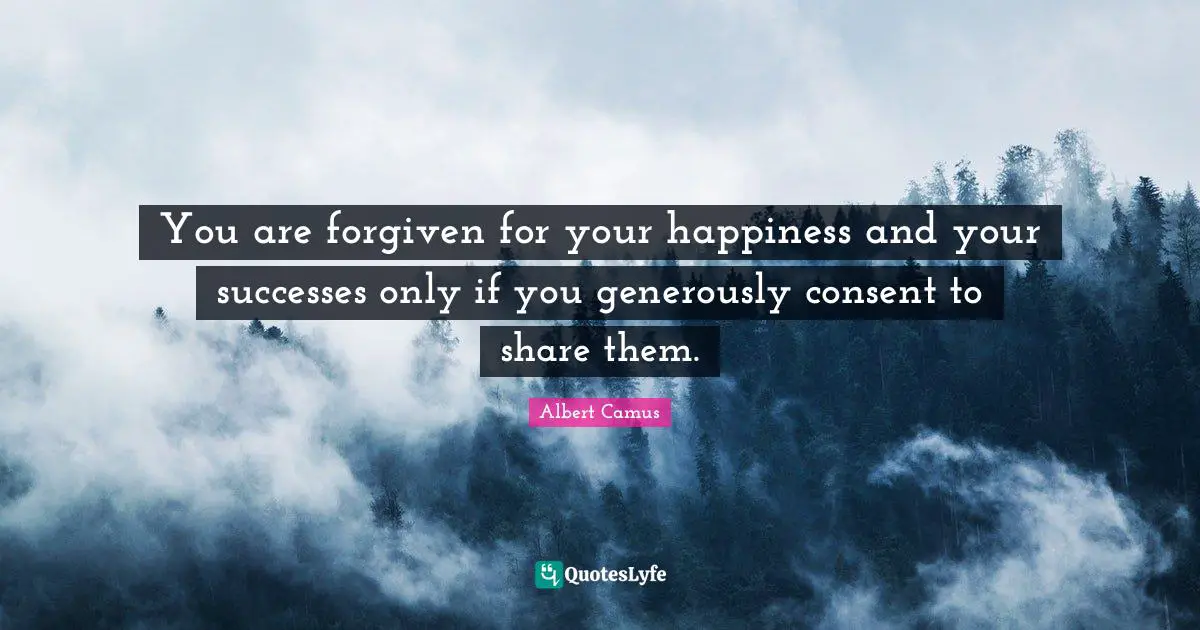 You are forgiven for your happiness and your successes only if you generously consent to share them.