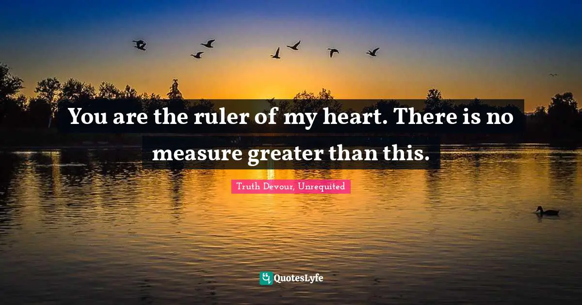 You are the ruler of my heart. There is no measure greater than this.