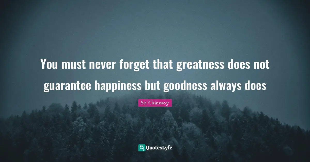 You must never forget that greatness does not guarantee happiness but goodness always does