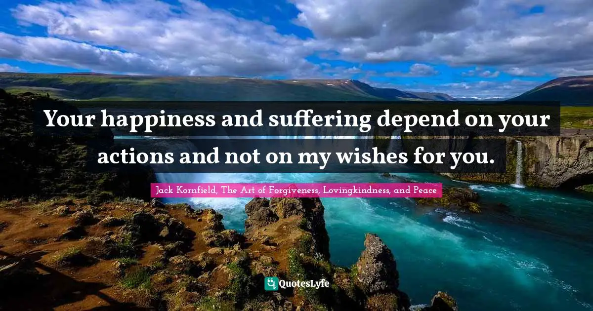 Your happiness and suffering depend on your actions and not on my wishes for you.