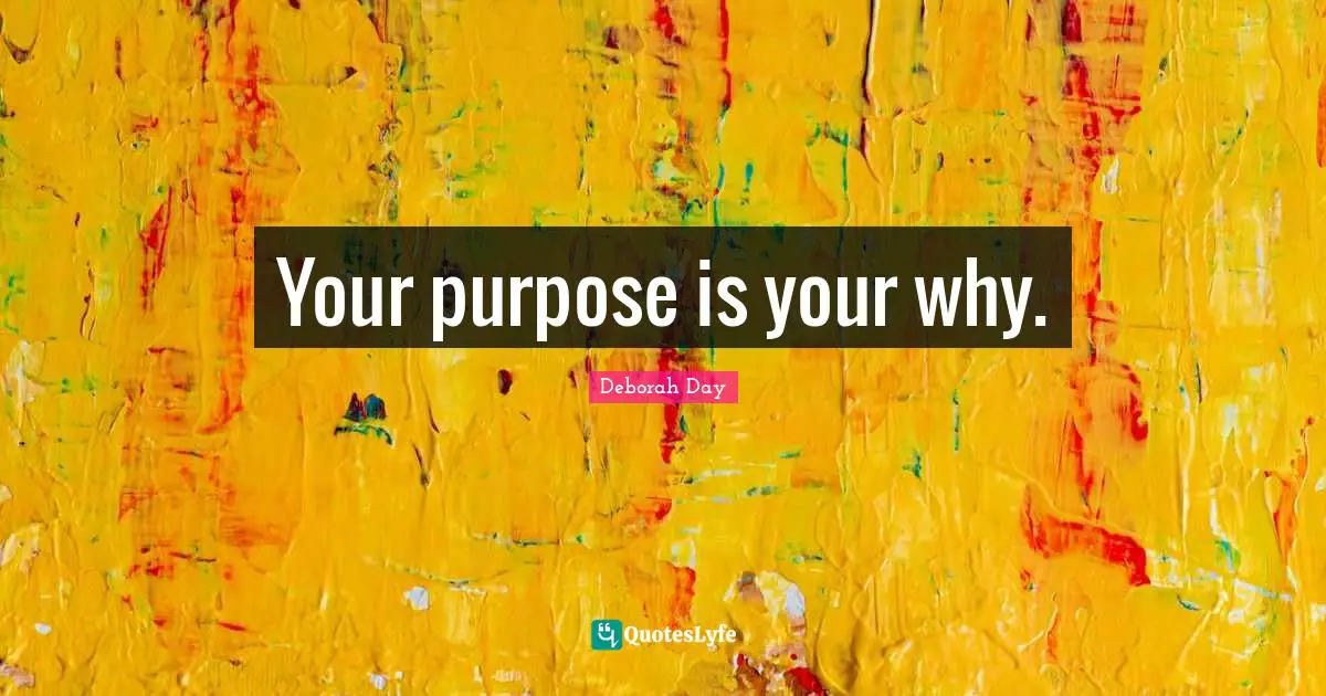 Deborah Day Quotes: "Your purpose is your why."