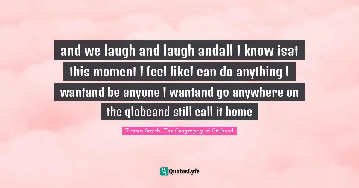 and we laugh and laugh andall I know isat this moment I feel likeI can do anything I wantand be anyone I wantand go anywhere on the globeand still call it home