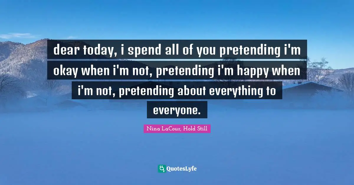dear today, i spend all of you pretending i'm okay when i'm not, pretending i'm happy when i'm not, pretending about everything to everyone.