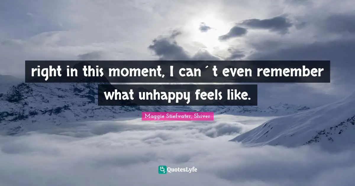 right in this moment, I can´t even remember what unhappy feels like.