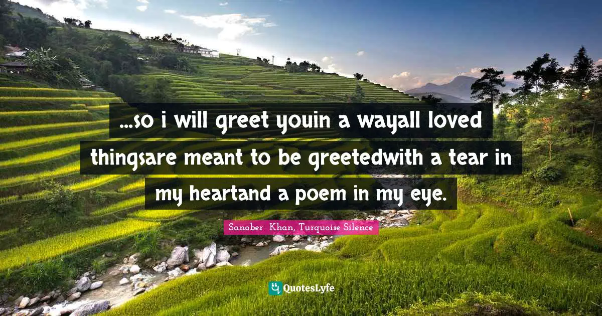 ...so i will greet youin a wayall loved thingsare meant to be greetedwith a tear in my heartand a poem in my eye.