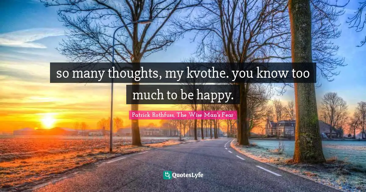 so many thoughts, my kvothe. you know too much to be happy.