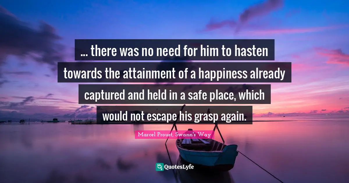 ... there was no need for him to hasten towards the attainment of a happiness already captured and held in a safe place, which would not escape his grasp again.