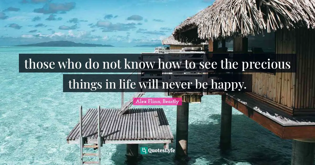 those who do not know how to see the precious things in life will never be happy.
