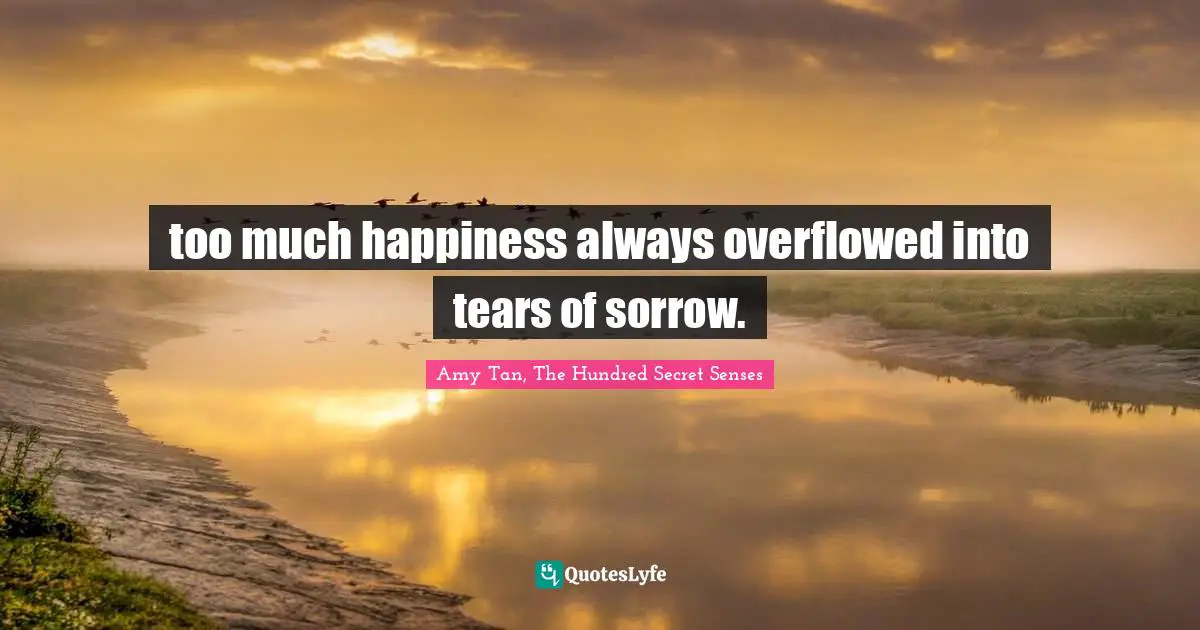 Amy Tan Quotes: "too much happiness always overflowed into tears of sorrow."