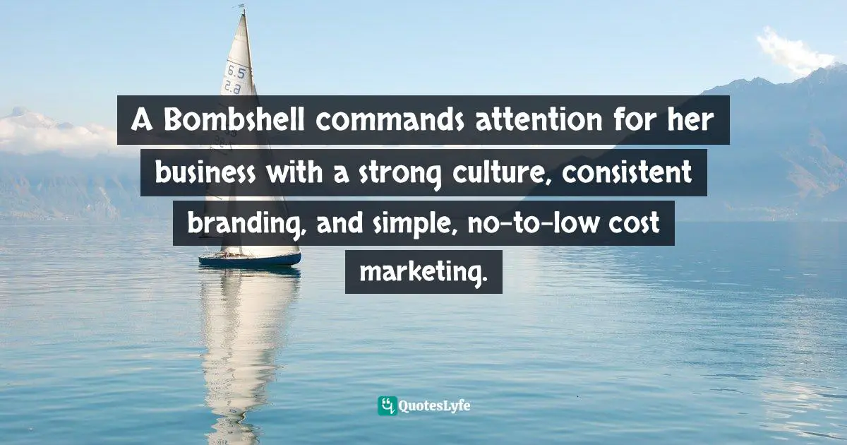 Amber Hurdle, The Bombshell Business Woman: How To Become A Bold, Brave, And Successful Female Entrepreneur Quotes: "A Bombshell commands attention for her business with a strong culture, consistent branding, and simple, no-to-low cost marketing."