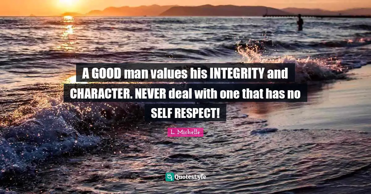 A GOOD man values his INTEGRITY and CHARACTER. NEVER deal with one that has no SELF RESPECT!