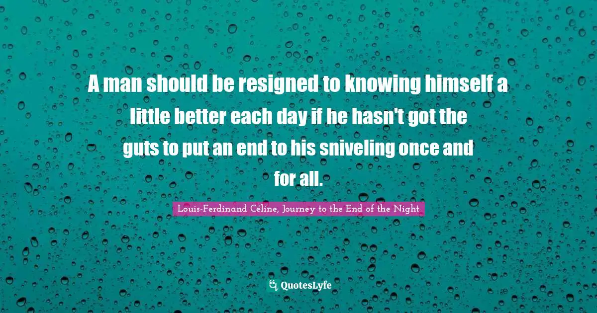 A man should be resigned to knowing himself a little better each day if he hasn't got the guts to put an end to his sniveling once and for all.