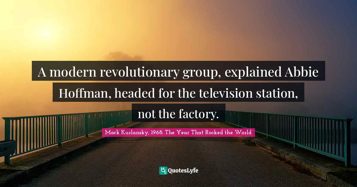A modern revolutionary group, explained Abbie Hoffman, headed for the television station, not the factory.