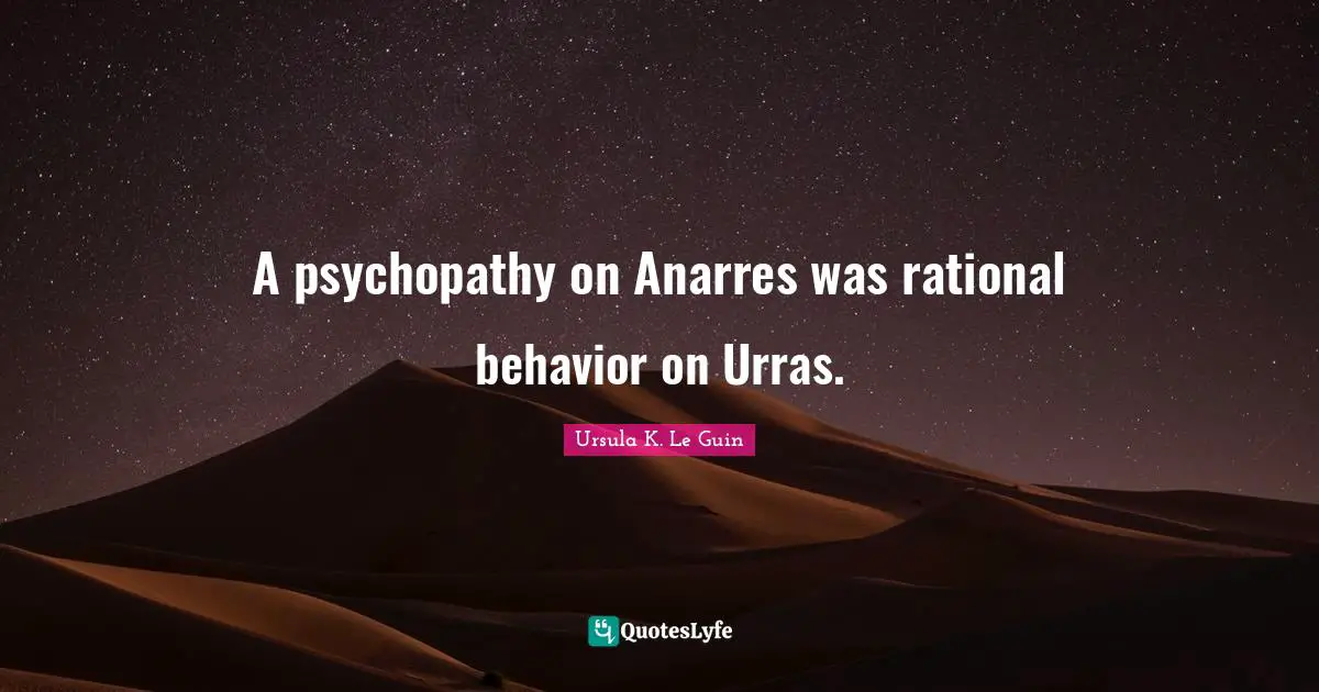 A psychopathy on Anarres was rational behavior on Urras.
