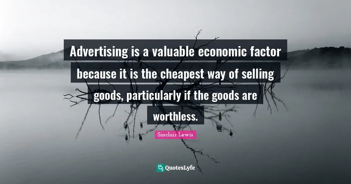 Advertising is a valuable economic factor because it is the cheapest way of selling goods, particularly if the goods are worthless.