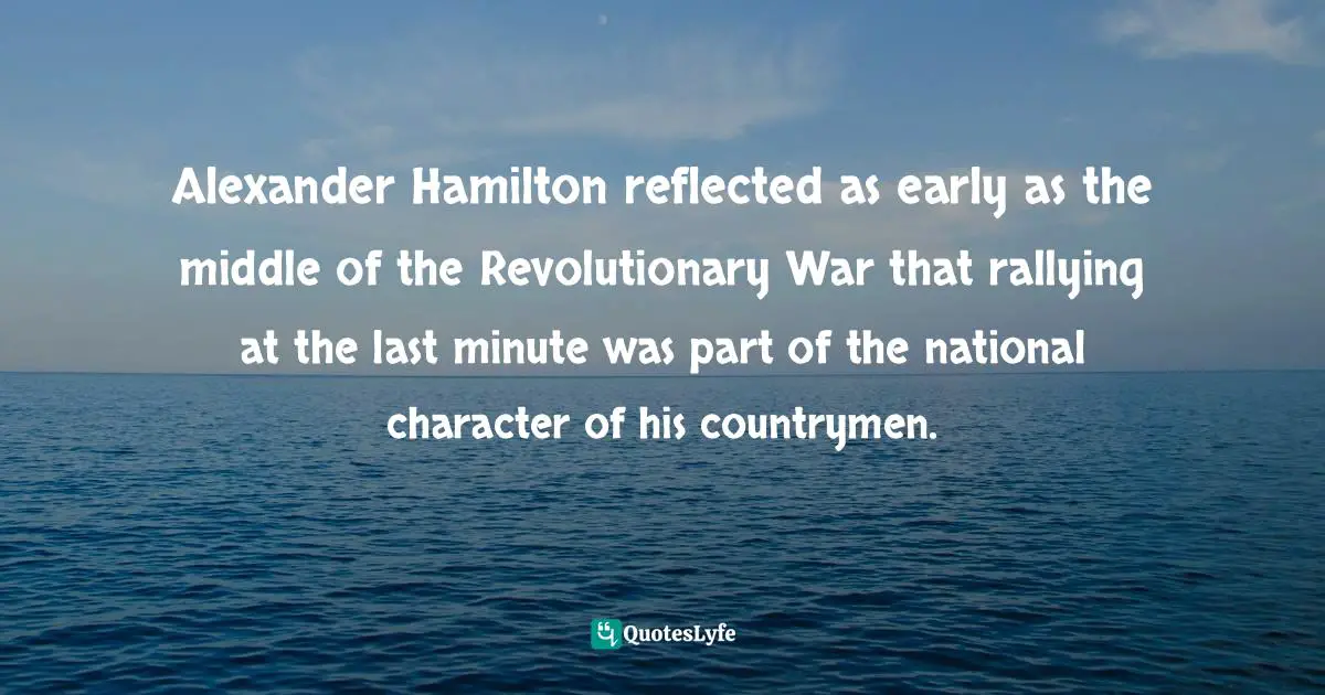 Alexander Hamilton reflected as early as the middle of the Revolutionary War that rallying at the last minute was part of the national character of his countrymen.
