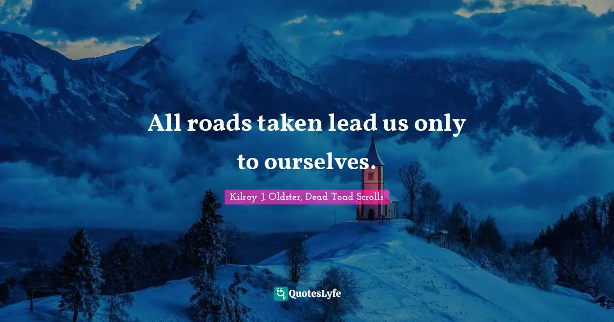 Kilroy J. Oldster, Dead Toad Scrolls Quotes: All roads taken lead us only to ourselves.