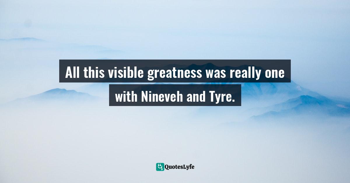Barbara W. Tuchman, The Proud Tower: A Portrait Of The World Before The War, 1890-1914 Quotes: "All this visible greatness was really one with Nineveh and Tyre."