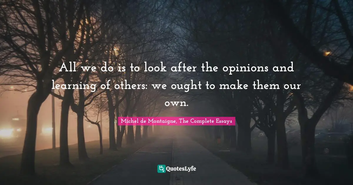Michel de Montaigne, The Complete Essays Quotes: All we do is to look after the opinions and learning of others: we ought to make them our own.