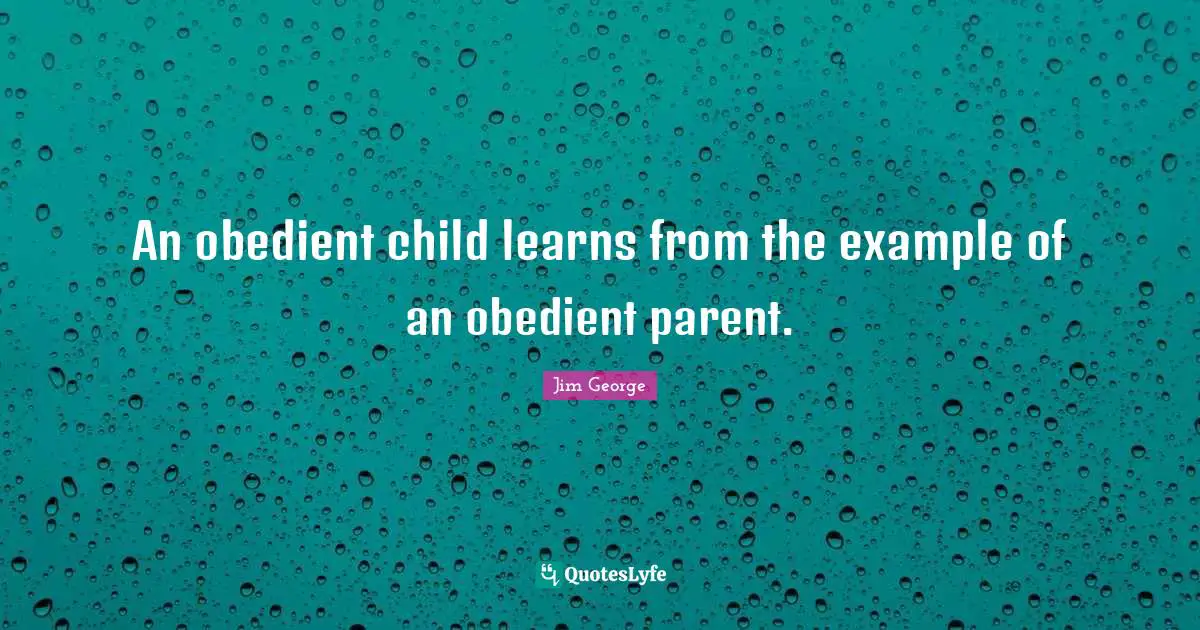 An obedient child learns from the example of an obedient parent.