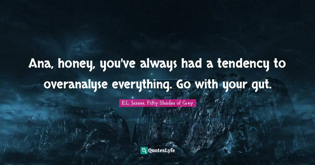 E.L. James, Fifty Shades Of Grey Quotes: "Ana, honey, you've always had a tendency to overanalyse everything. Go with your gut."