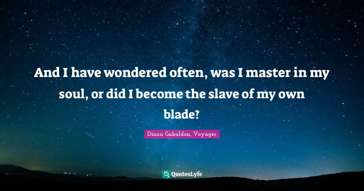 And I have wondered often, was I master in my soul, or did I become the slave of my own blade?