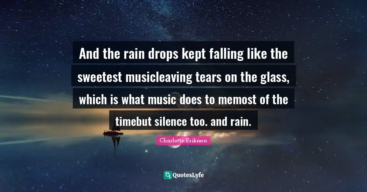 And the rain drops kept falling like the sweetest musicleaving tears on the glass, which is what music does to memost of the timebut silence too. and rain.