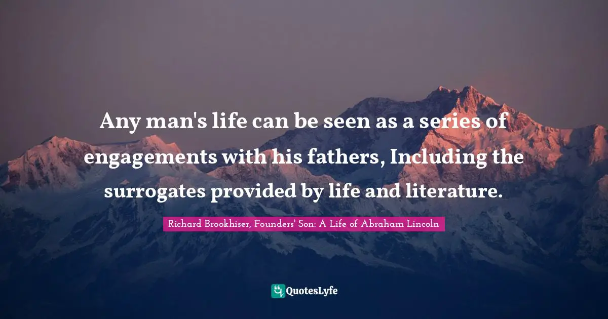 Richard Brookhiser, Founders' Son: A Life of Abraham Lincoln Quotes: Any man's life can be seen as a series of engagements with his fathers, Including the surrogates provided by life and literature.