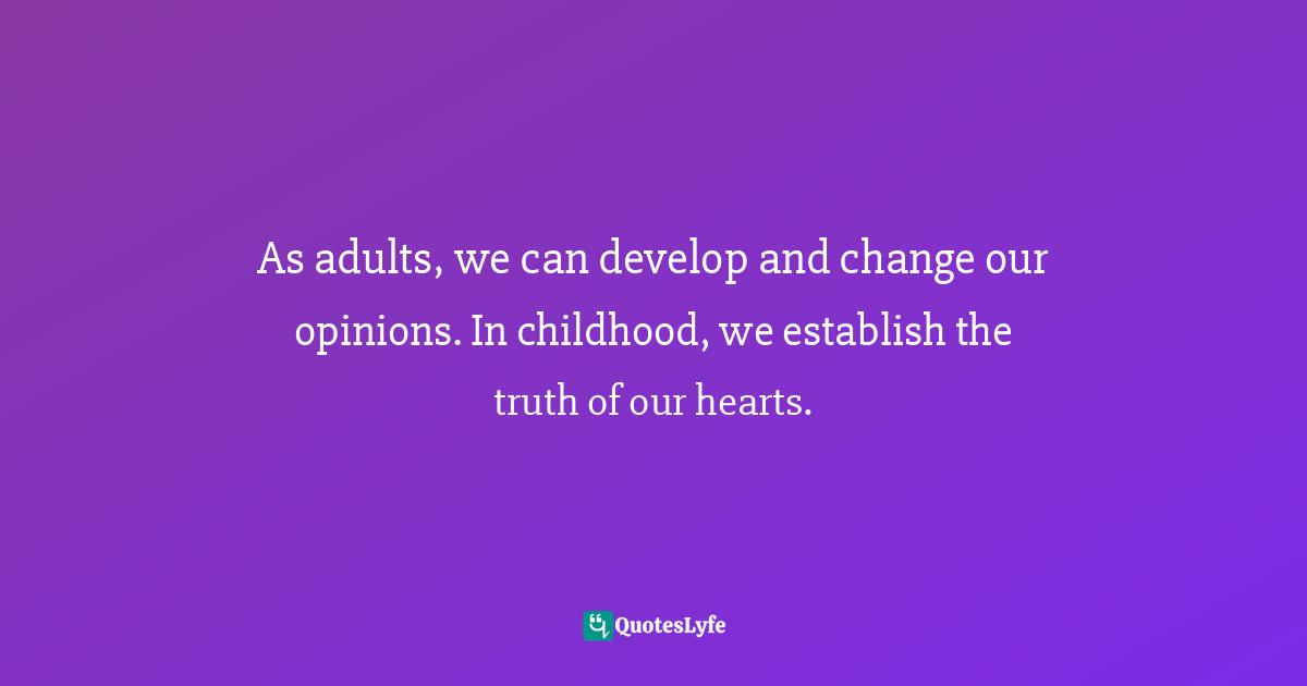 As adults, we can develop and change our opinions. In childhood, we establish the truth of our hearts.