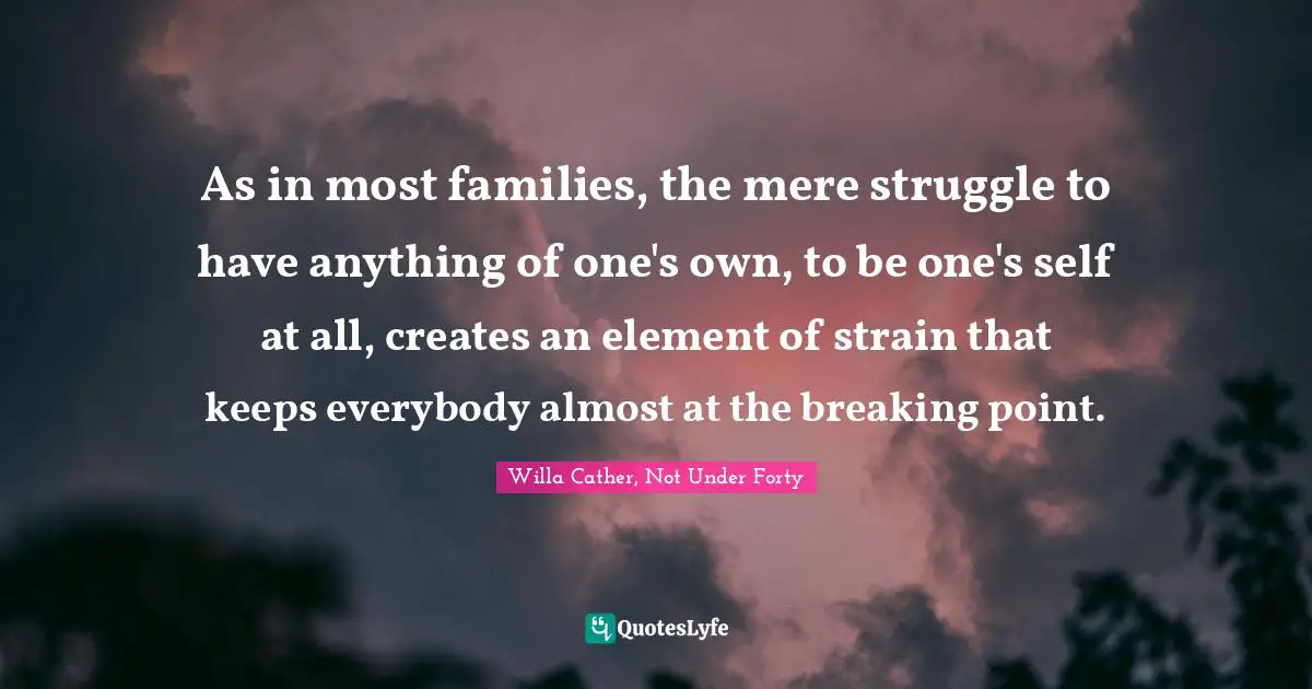 Willa Cather Quotes: "As in most families, the mere struggle to have anything of one's own, to be one's self at all, creates an element of strain that keeps everybody almost at the breaking point."