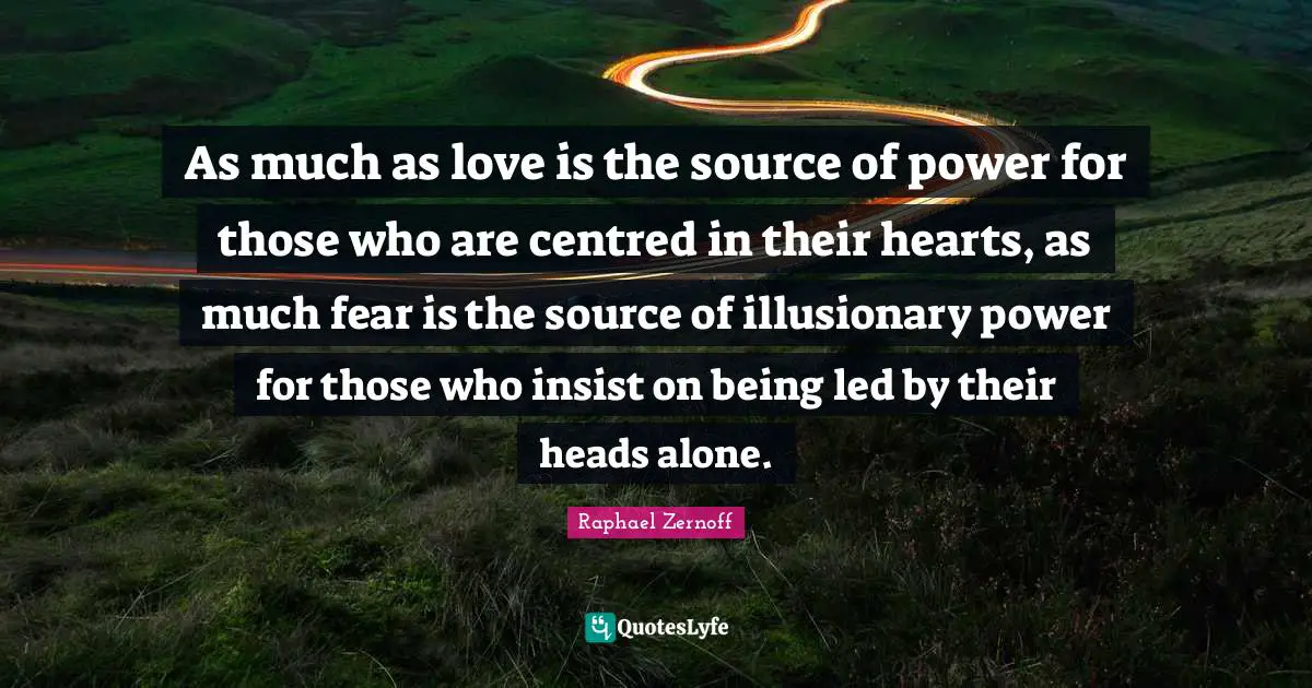 As much as love is the source of power for those who are centred in their hearts, as much fear is the source of illusionary power for those who insist on being led by their heads alone.