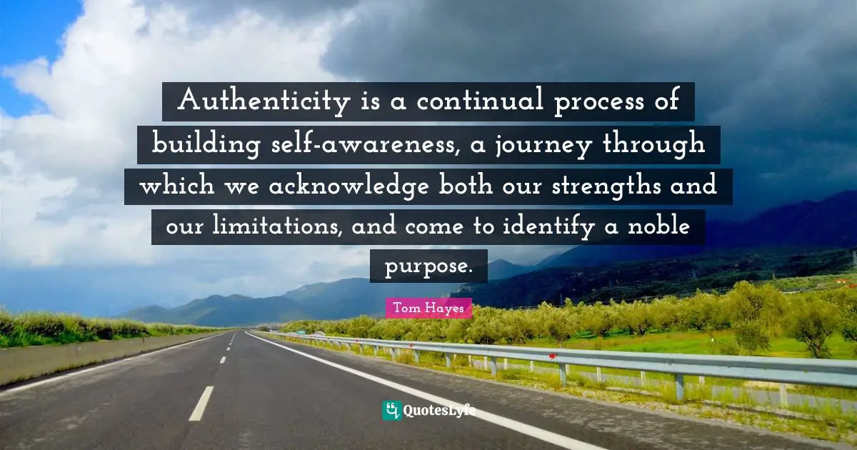 Authenticity is a continual process of building self-awareness, a journey through which we acknowledge both our strengths and our limitations, and come to identify a noble purpose.