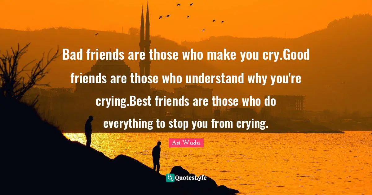 Bad friends are those who make you cry.Good friends are those who understand why you're crying.Best friends are those who do everything to stop you from crying.
