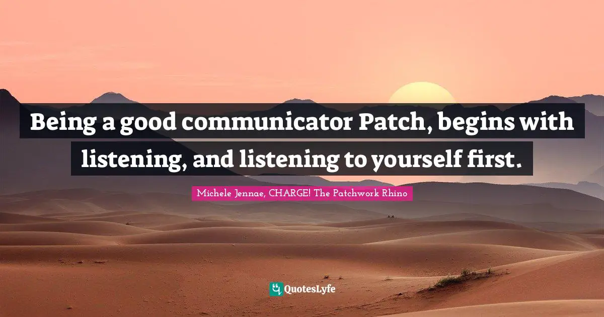 Being a good communicator Patch, begins with listening, and listening to yourself first.