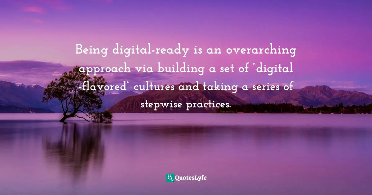 Being digital-ready is an overarching approach via building a set of “digital -flavored” cultures and taking a series of stepwise practices.