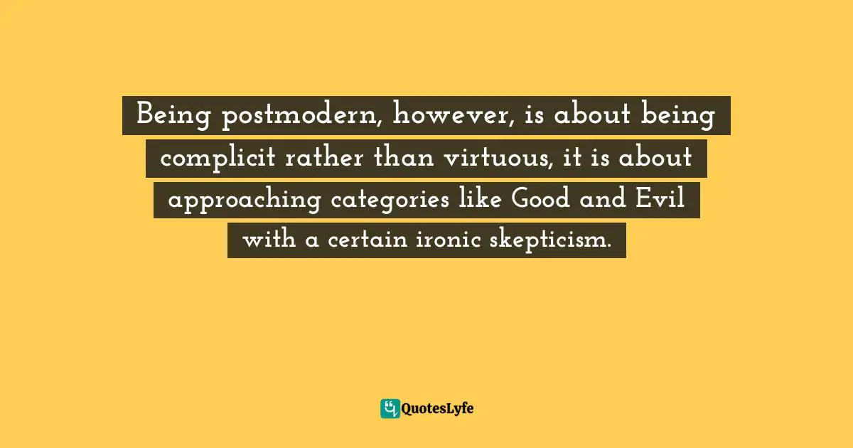 Being postmodern, however, is about being complicit rather than virtuous, it is about approaching categories like Good and Evil with a certain ironic skepticism.