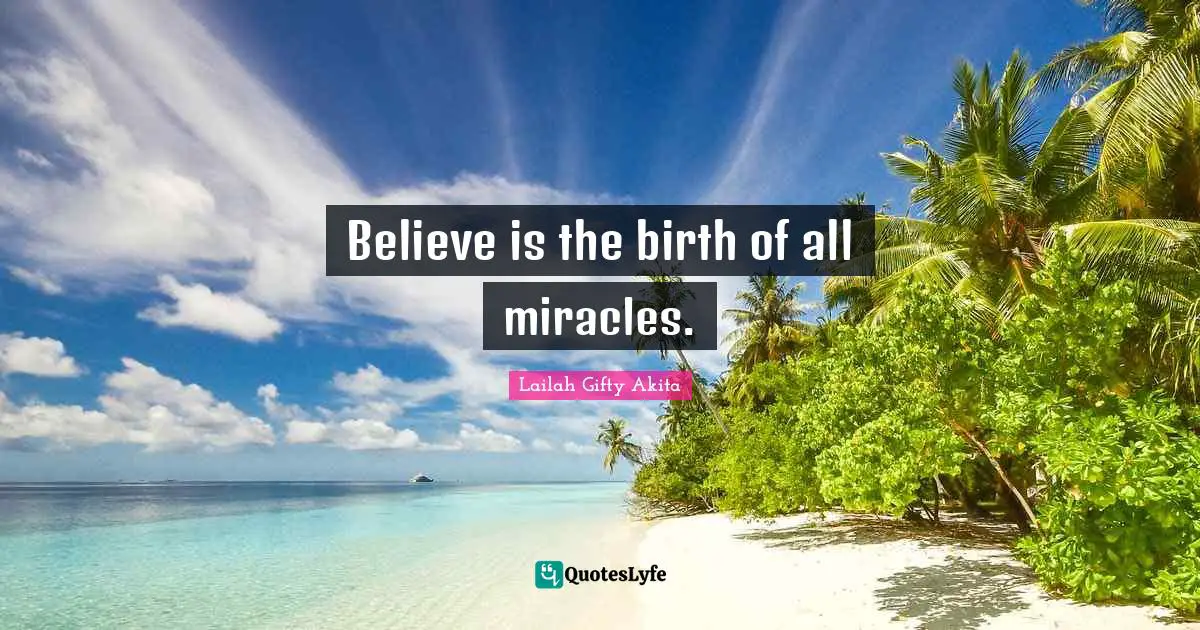 Believe is the birth of all miracles.