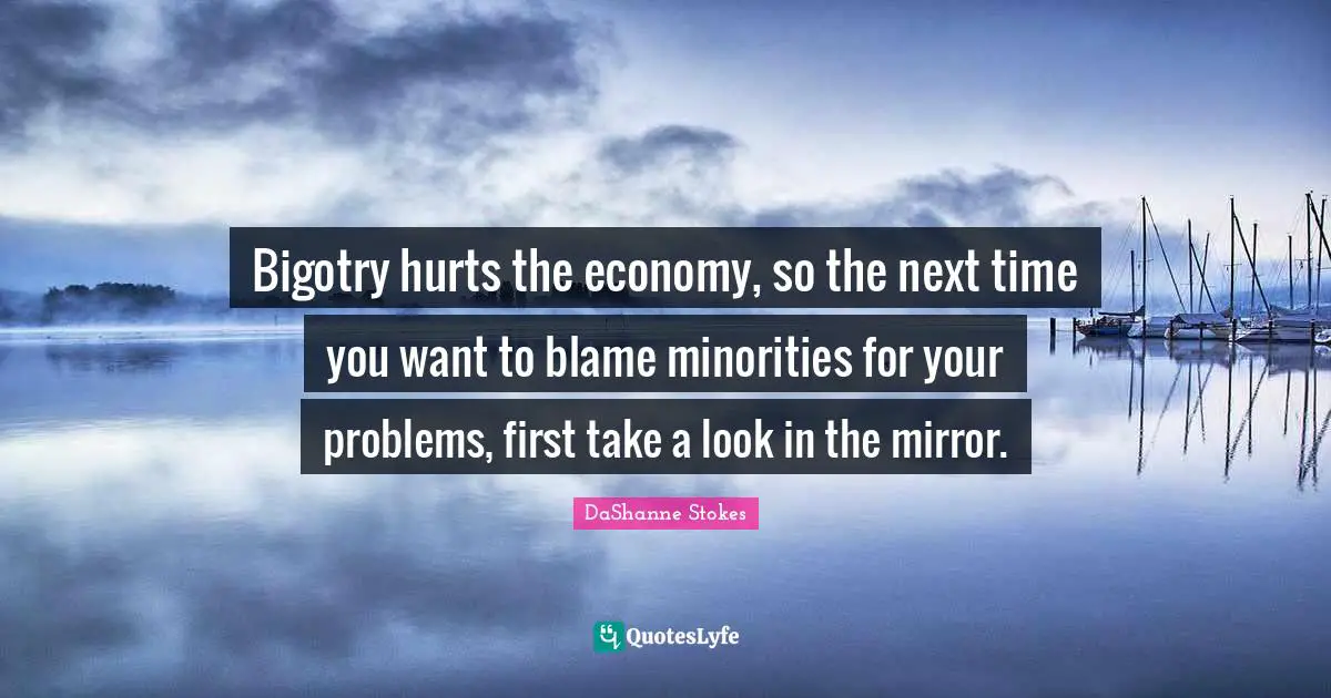 DaShanne Stokes Quotes: Bigotry hurts the economy, so the next time you want to blame minorities for your problems, first take a look in the mirror.