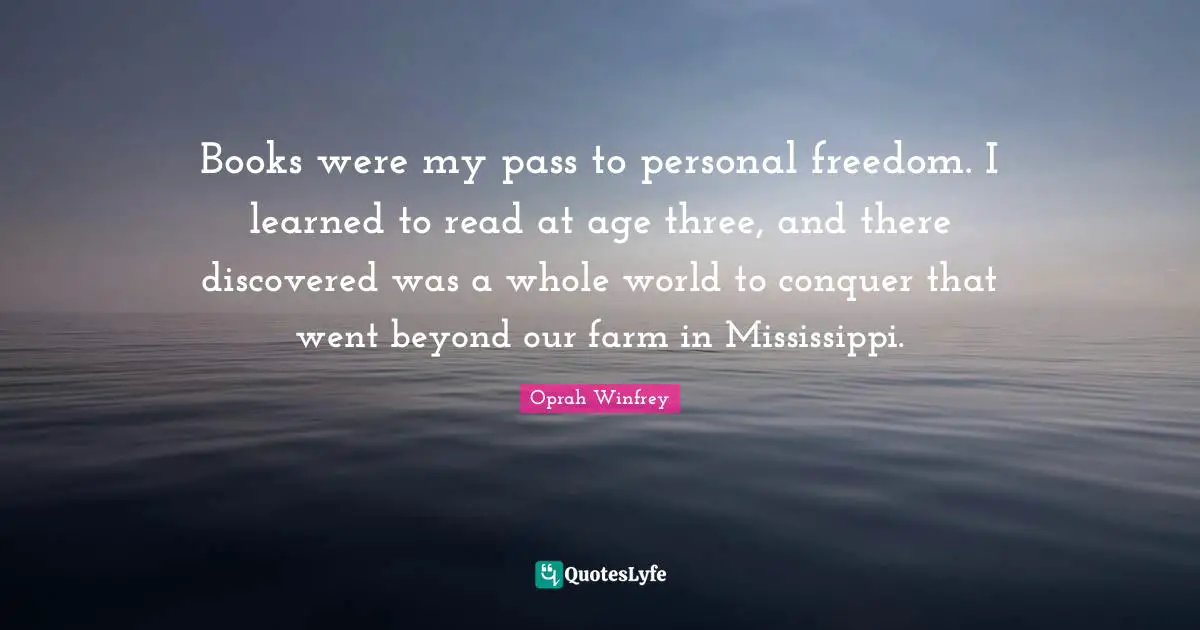 Books were my pass to personal freedom. I learned to read at age three, and there discovered was a whole world to conquer that went beyond our farm in Mississippi.