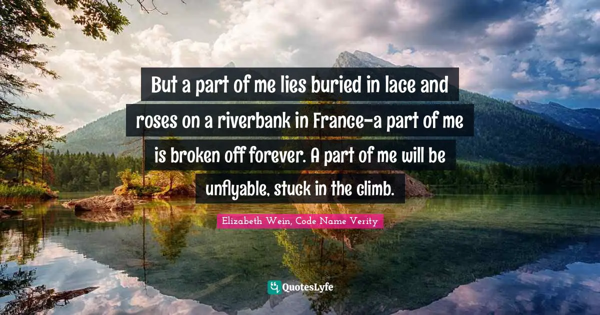Heartbreaking Quotes: "But a part of me lies buried in lace and roses on a riverbank in France-a part of me is broken off forever. A part of me will be unflyable, stuck in the climb."