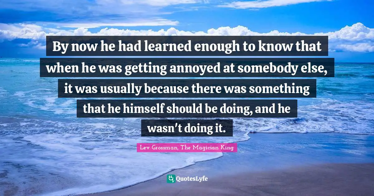 Irritation Quotes: "By now he had learned enough to know that when he was getting annoyed at somebody else, it was usually because there was something that he himself should be doing, and he wasn't doing it."
